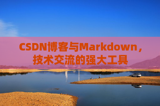CSDN博客与Markdown，技术交流的强大工具